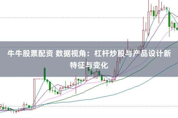 牛牛股票配资 数据视角：杠杆炒股与产品设计新特征与变化