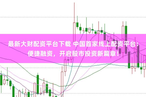 最新大财配资平台下载 中国首家线上配资平台：便捷融资，开启股市投资新篇章！