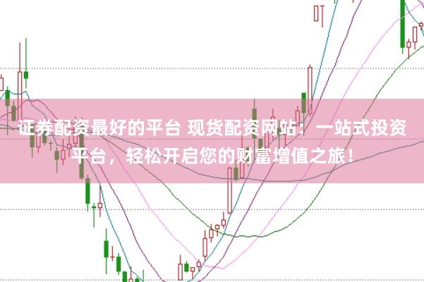 证券配资最好的平台 现货配资网站：一站式投资平台，轻松开启您的财富增值之旅！