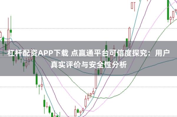 杠杆配资APP下载 点嬴通平台可信度探究：用户真实评价与安全性分析