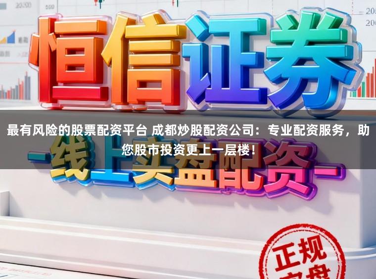 最有风险的股票配资平台 成都炒股配资公司：专业配资服务，助您股市投资更上一层楼！