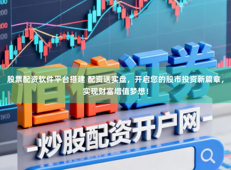 股票配资软件平台搭建 配资送实盘，开启您的股市投资新篇章，实现财富增值梦想！