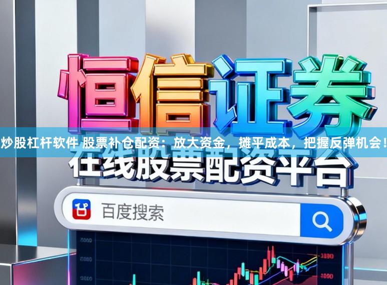 炒股杠杆软件 股票补仓配资：放大资金，摊平成本，把握反弹机会！