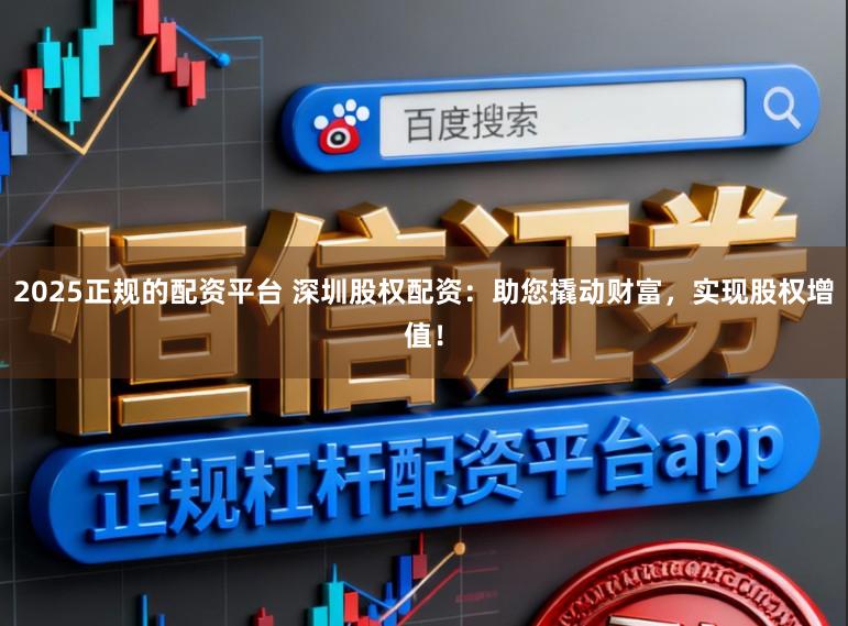 2025正规的配资平台 深圳股权配资：助您撬动财富，实现股权增值！