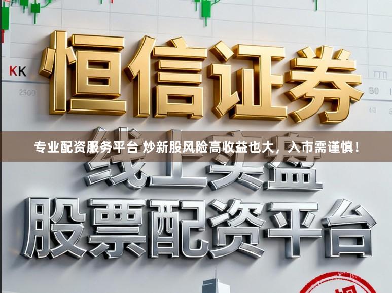 专业配资服务平台 炒新股风险高收益也大，入市需谨慎！