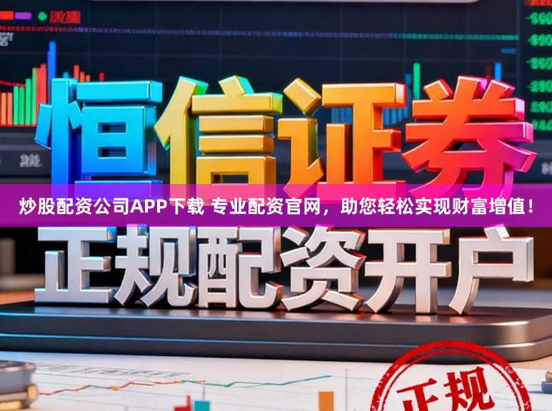 炒股配资公司APP下载 专业配资官网，助您轻松实现财富增值！