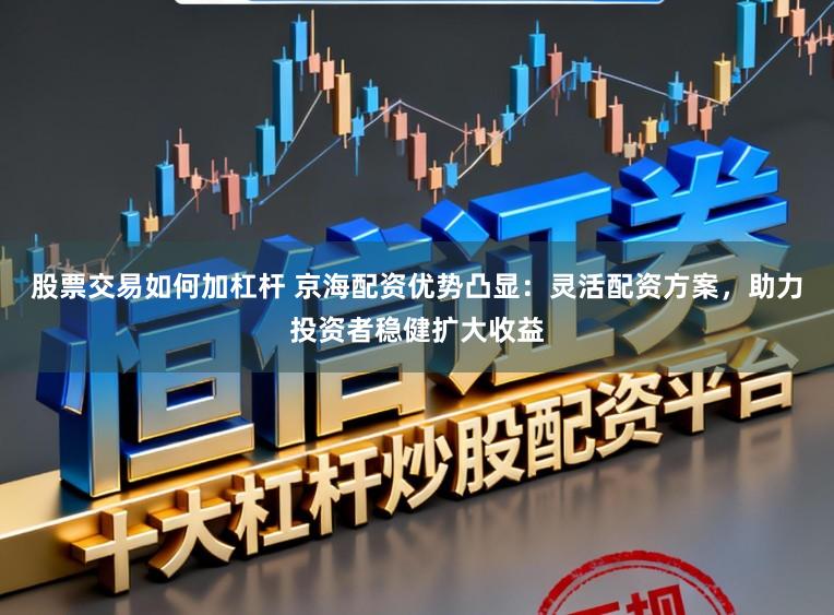 股票交易如何加杠杆 京海配资优势凸显：灵活配资方案，助力投资者稳健扩大收益