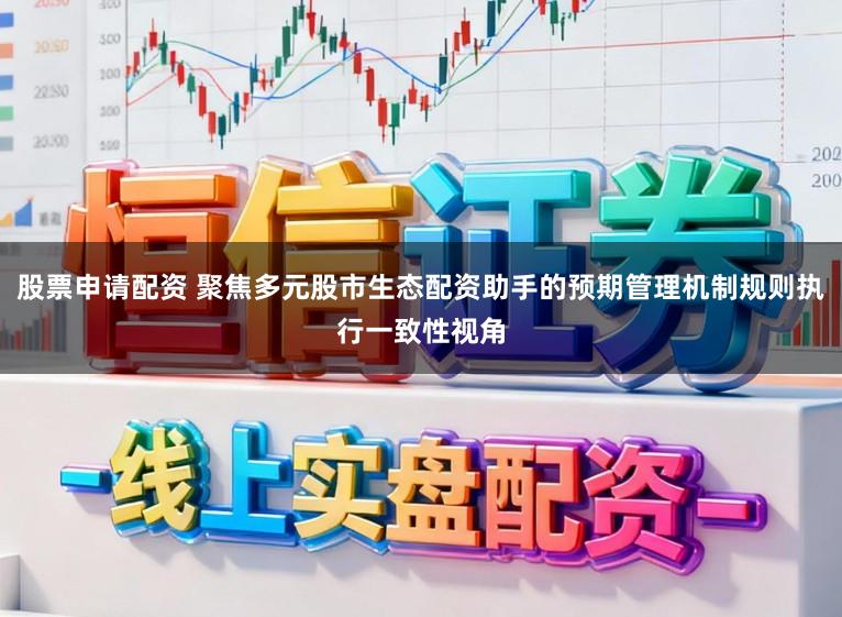 股票申请配资 聚焦多元股市生态配资助手的预期管理机制规则执行一致性视角