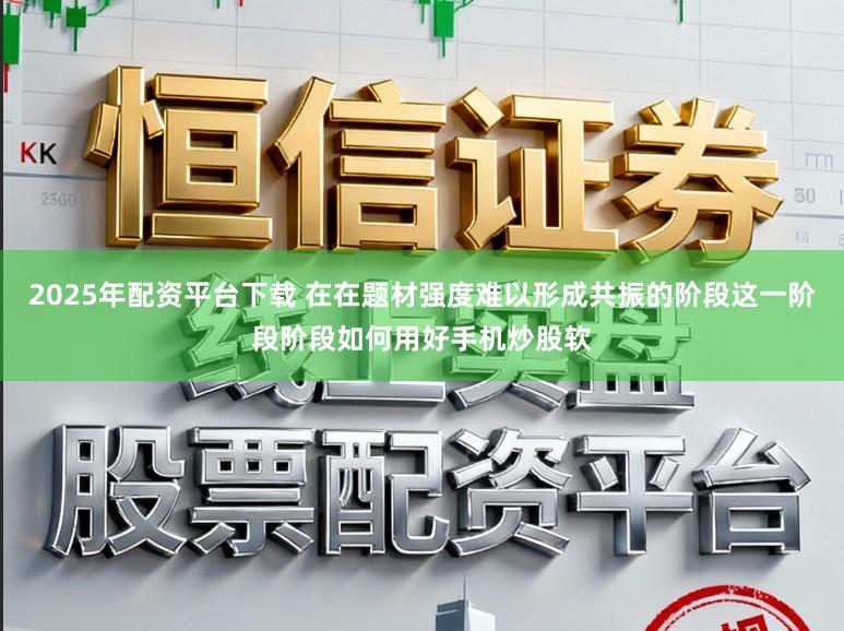 2025年配资平台下载 在在题材强度难以形成共振的阶段这一阶段阶段如何用好手机炒股软