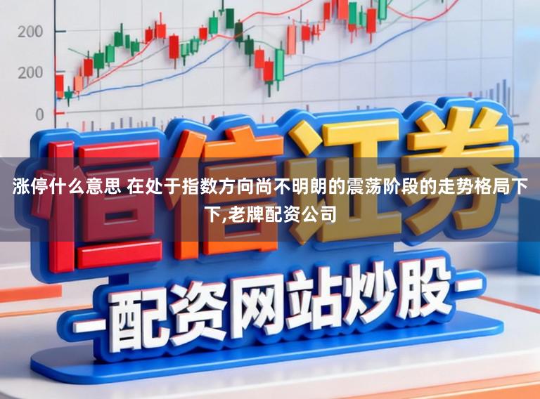 涨停什么意思 在处于指数方向尚不明朗的震荡阶段的走势格局下下,老牌配资公司