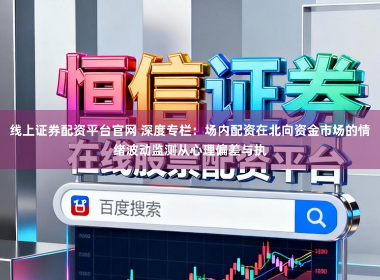 线上证券配资平台官网 深度专栏：场内配资在北向资金市场的情绪波动监测从心理偏差与执