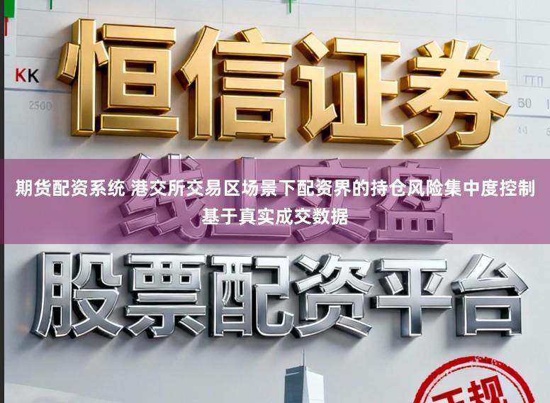 期货配资系统 港交所交易区场景下配资界的持仓风险集中度控制基于真实成交数据