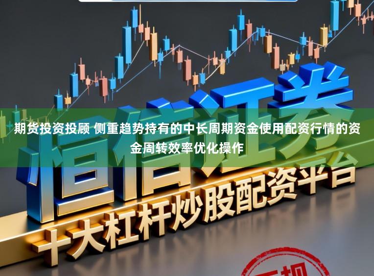 期货投资投顾 侧重趋势持有的中长周期资金使用配资行情的资金周转效率优化操作