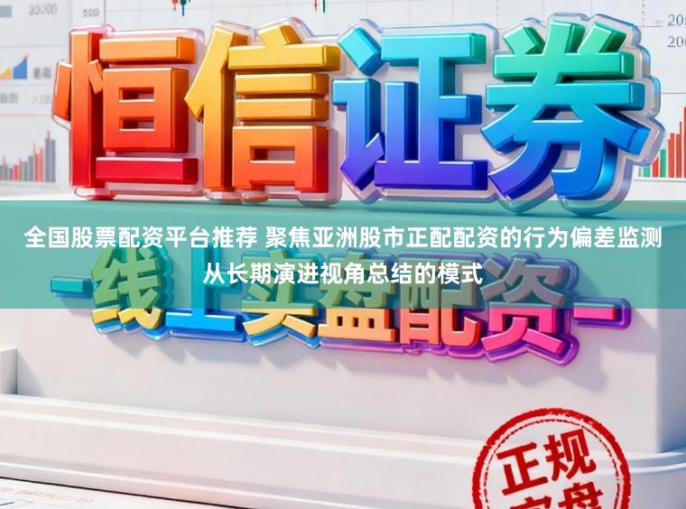 全国股票配资平台推荐 聚焦亚洲股市正配配资的行为偏差监测从长期演进视角总结的模式