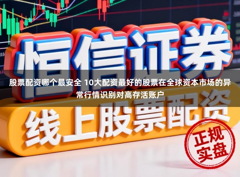 股票配资哪个最安全 10大配资最好的股票在全球资本市场的异常行情识别对高存活账户