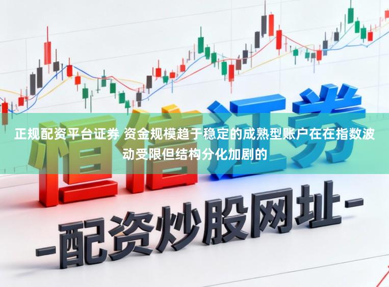 正规配资平台证券 资金规模趋于稳定的成熟型账户在在指数波动受限但结构分化加剧的