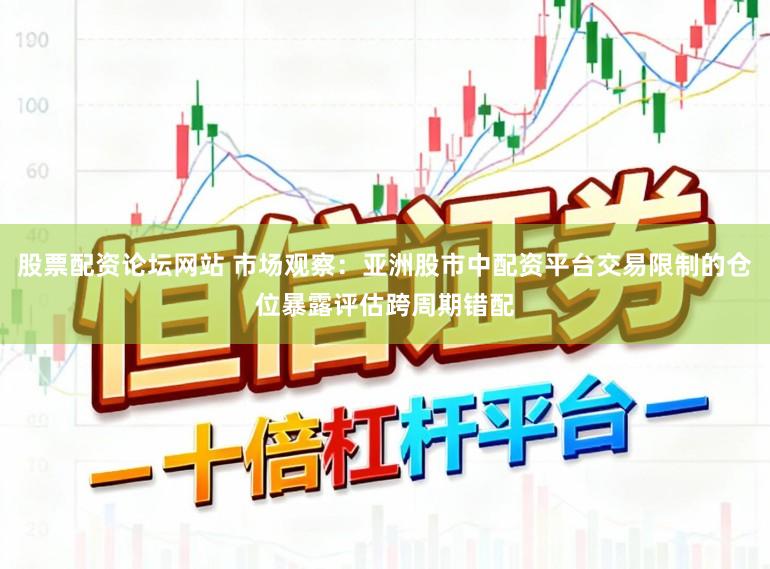 股票配资论坛网站 市场观察：亚洲股市中配资平台交易限制的仓位暴露评估跨周期错配