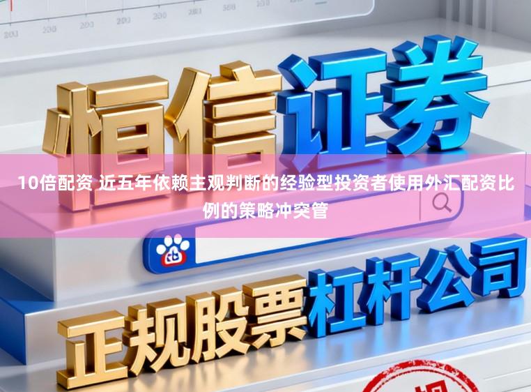 10倍配资 近五年依赖主观判断的经验型投资者使用外汇配资比例的策略冲突管