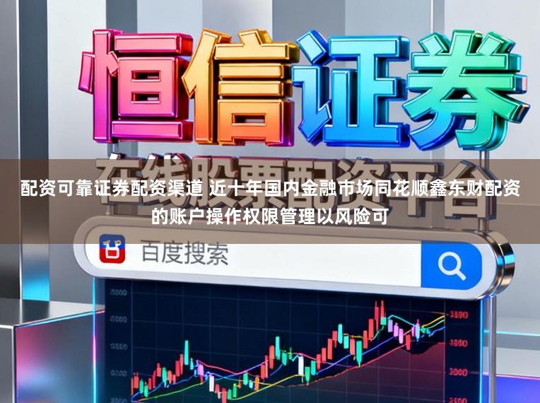 配资可靠证券配资渠道 近十年国内金融市场同花顺鑫东财配资的账户操作权限管理以风险可