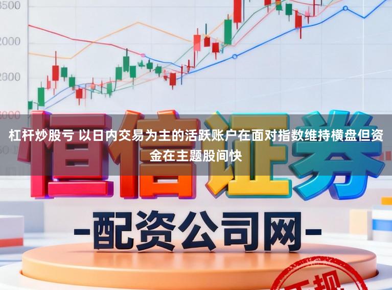 杠杆炒股亏 以日内交易为主的活跃账户在面对指数维持横盘但资金在主题股间快
