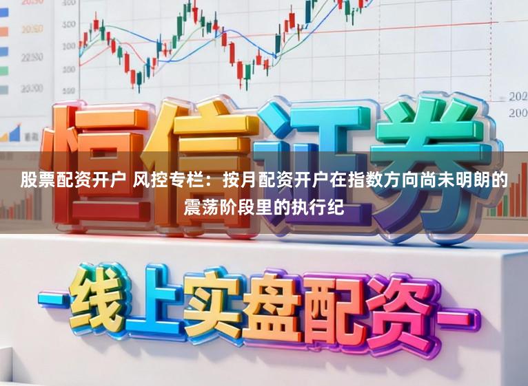 股票配资开户 风控专栏：按月配资开户在指数方向尚未明朗的震荡阶段里的执行纪