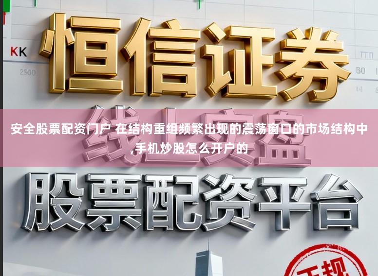 安全股票配资门户 在结构重组频繁出现的震荡窗口的市场结构中,手机炒股怎么开户的