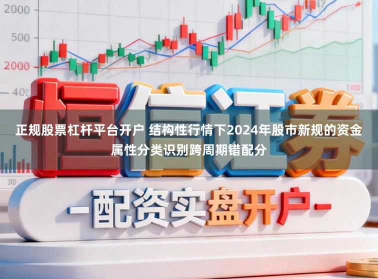 正规股票杠杆平台开户 结构性行情下2024年股市新规的资金属性分类识别跨周期错配分