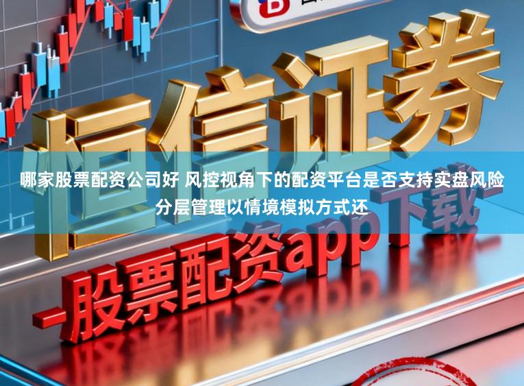 哪家股票配资公司好 风控视角下的配资平台是否支持实盘风险分层管理以情境模拟方式还