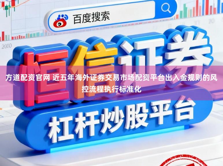 方道配资官网 近五年海外证券交易市场配资平台出入金规则的风控流程执行标准化
