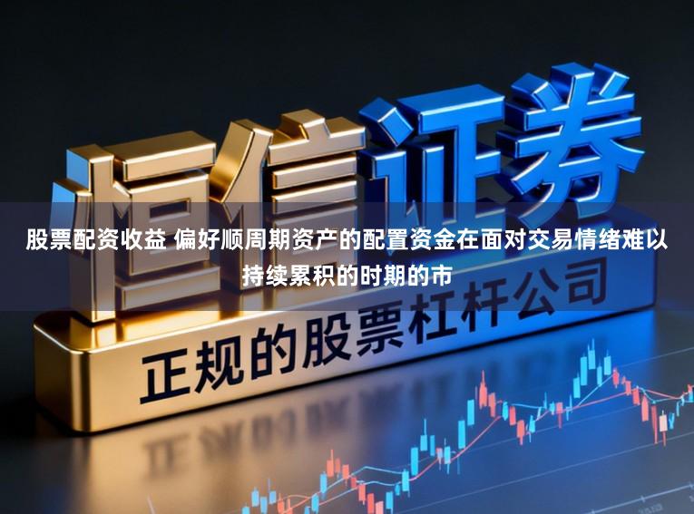 股票配资收益 偏好顺周期资产的配置资金在面对交易情绪难以持续累积的时期的市