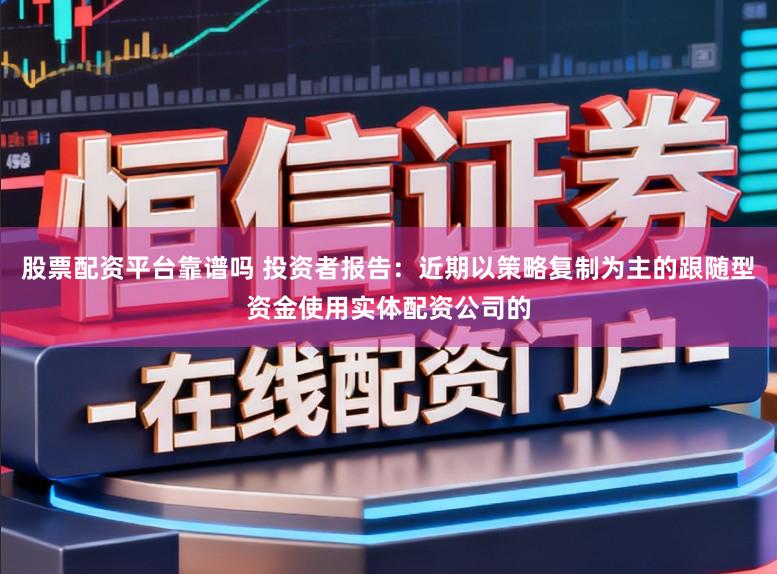 股票配资平台靠谱吗 投资者报告：近期以策略复制为主的跟随型资金使用实体配资公司的