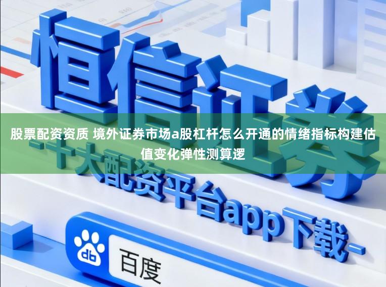 股票配资资质 境外证券市场a股杠杆怎么开通的情绪指标构建估值变化弹性测算逻