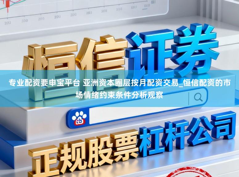 专业配资要申宝平台 亚洲资本圈层按月配资交易_恒信配资的市场情绪约束条件分析观察