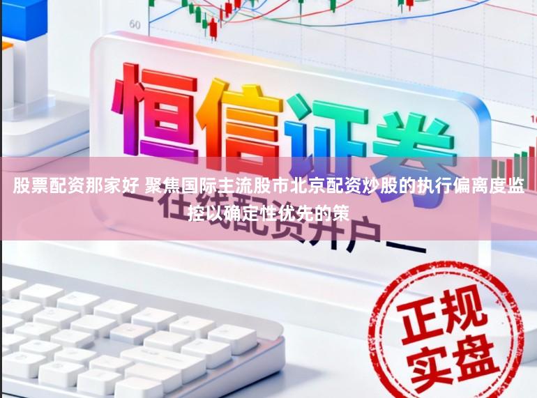 股票配资那家好 聚焦国际主流股市北京配资炒股的执行偏离度监控以确定性优先的策