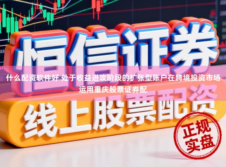 什么配资软件好 处于收益进攻阶段的扩张型账户在跨境投资市场运用重庆股票证券配