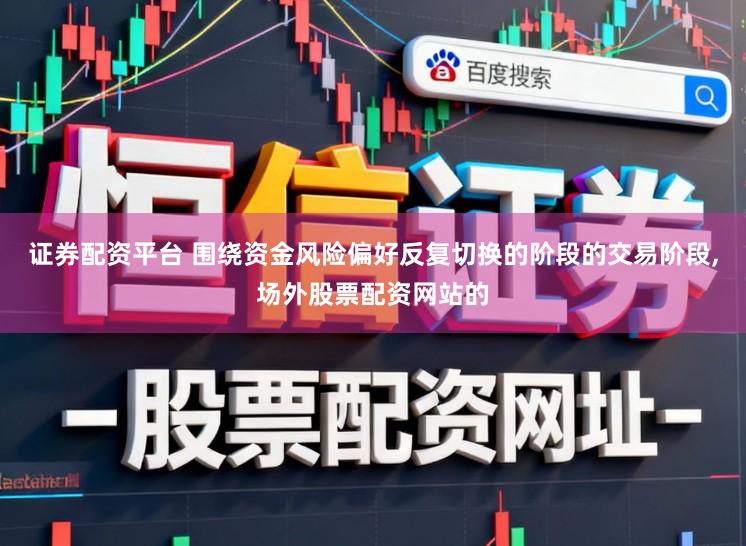 证券配资平台 围绕资金风险偏好反复切换的阶段的交易阶段,场外股票配资网站的