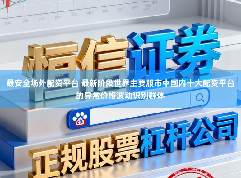 最安全场外配资平台 最新阶段世界主要股市中国内十大配资平台的异常价格波动识别群体