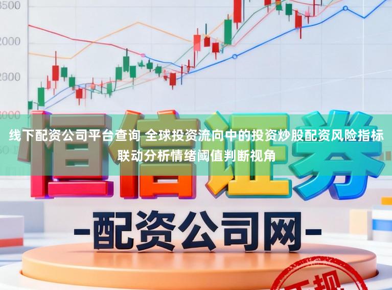 线下配资公司平台查询 全球投资流向中的投资炒股配资风险指标联动分析情绪阈值判断视角