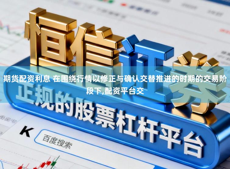 期货配资利息 在围绕行情以修正与确认交替推进的时期的交易阶段下,配资平台交