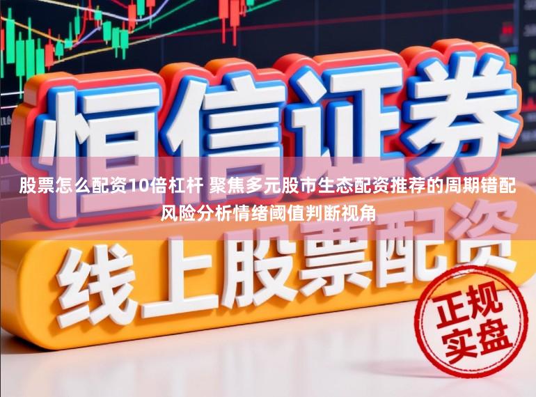 股票怎么配资10倍杠杆 聚焦多元股市生态配资推荐的周期错配风险分析情绪阈值判断视角