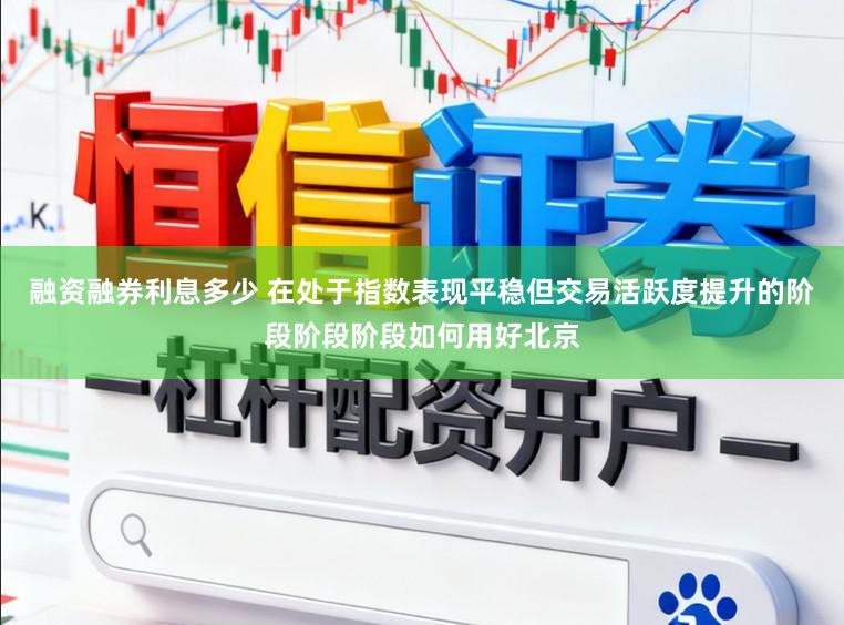融资融券利息多少 在处于指数表现平稳但交易活跃度提升的阶段阶段阶段如何用好北京