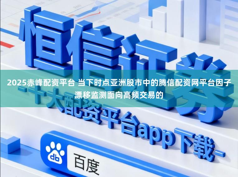 2025赤峰配资平台 当下时点亚洲股市中的腾信配资网平台因子漂移监测面向高频交易的