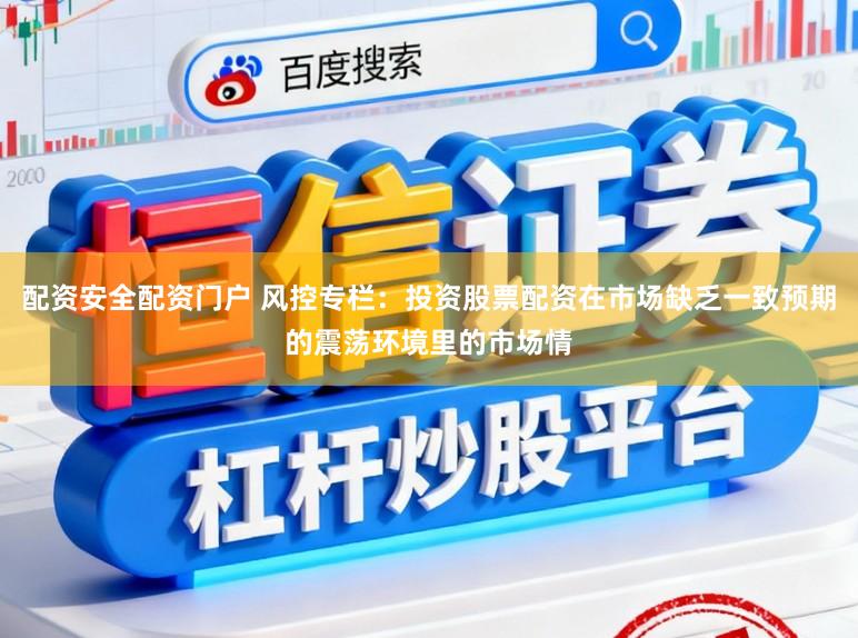 配资安全配资门户 风控专栏：投资股票配资在市场缺乏一致预期的震荡环境里的市场情