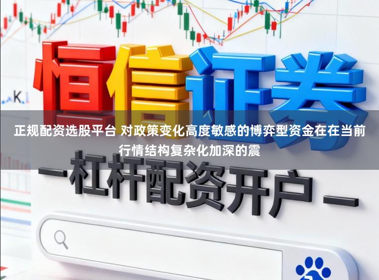 正规配资选股平台 对政策变化高度敏感的博弈型资金在在当前行情结构复杂化加深的震