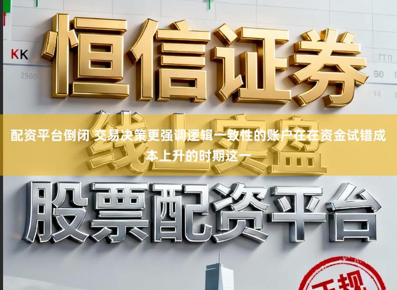 配资平台倒闭 交易决策更强调逻辑一致性的账户在在资金试错成本上升的时期这一