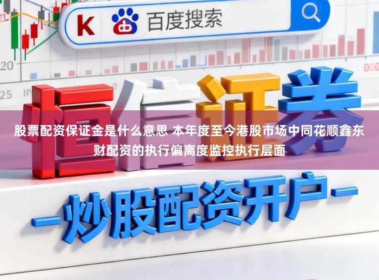 股票配资保证金是什么意思 本年度至今港股市场中同花顺鑫东财配资的执行偏离度监控执行层面