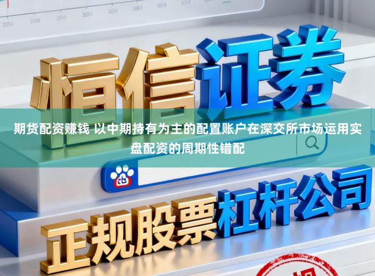 期货配资赚钱 以中期持有为主的配置账户在深交所市场运用实盘配资的周期性错配