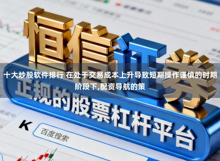 十大炒股软件排行 在处于交易成本上升导致短期操作谨慎的时期阶段下,配资导航的策