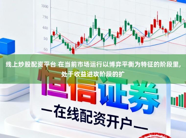 线上炒股配资平台 在当前市场运行以博弈平衡为特征的阶段里,处于收益进攻阶段的扩