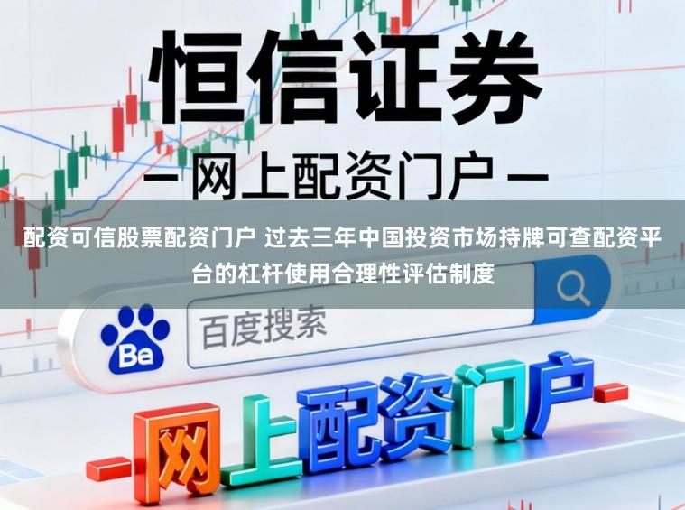 配资可信股票配资门户 过去三年中国投资市场持牌可查配资平台的杠杆使用合理性评估制度